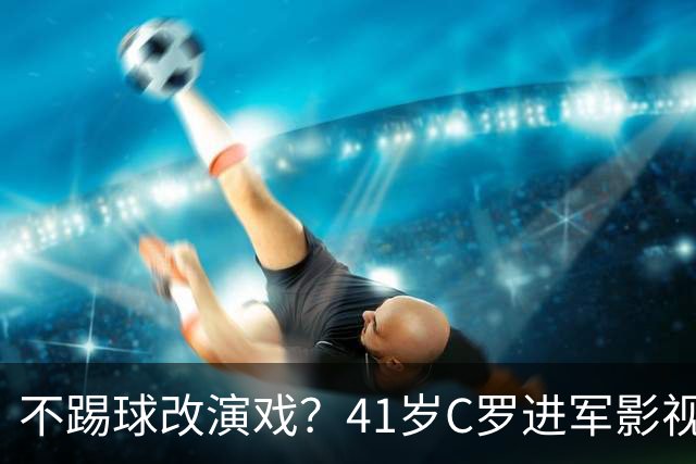 不踢球改演戏？41岁C罗进军影视圈，英超老对手变合作伙伴