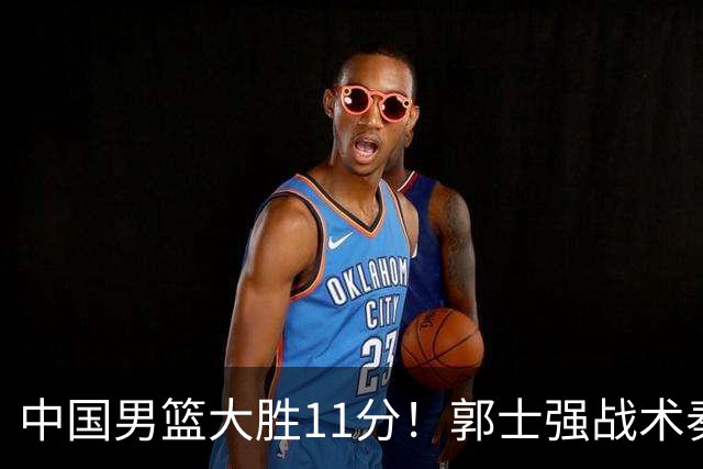 中国男篮大胜11分！郭士强战术奏效，廖三宁李弘权很强，数据出炉