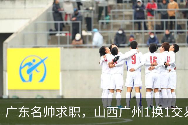 广东名帅求职，山西广州1换1交易达成，2队争夺胡金秋，浙江外援离队