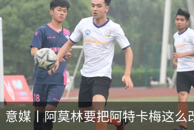 意媒丨阿莫林要把阿特卡梅这么改造