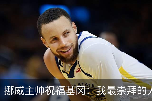 挪威主帅祝福基冈：我最崇拜的人，希望他一定要撑住、早日复康