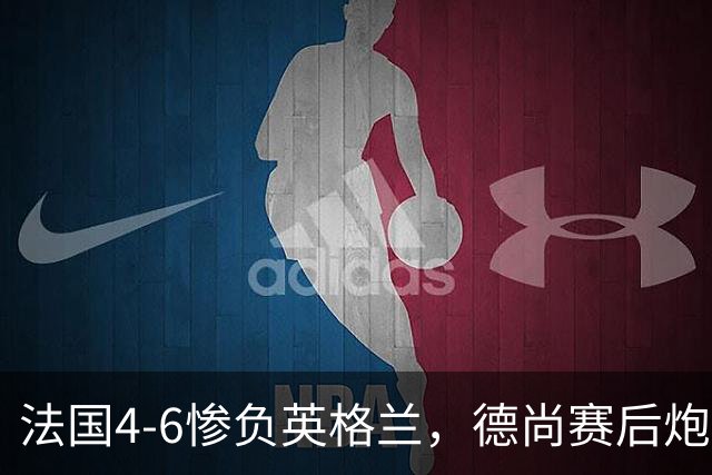 法国4-6惨负英格兰，德尚赛后炮轰：灾难！任何一次进攻都可能丢球