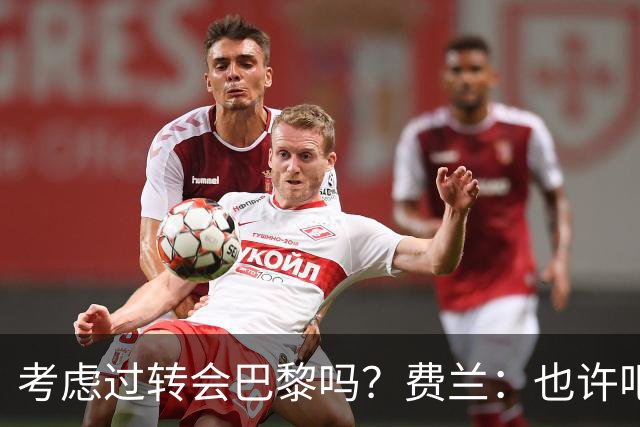 考虑过转会巴黎吗？费兰：也许吧，我必须为任何情况做好准备