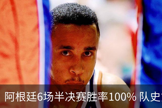 阿根廷6场半决赛胜率100% 队史第7次进决赛仅次于德国