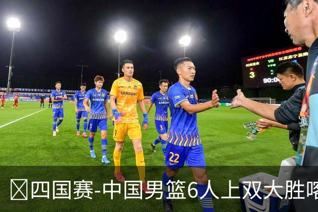 🏀四国赛-中国男篮6人上双大胜喀麦隆 廖三宁18+5 贺希宁17分