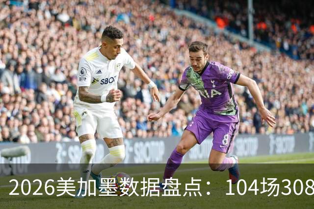 2026美加墨数据盘点：104场308球 梅西多项霸榜 阿根廷黄牌最多